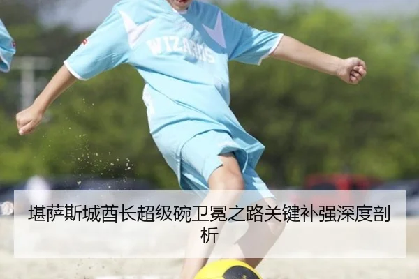 堪萨斯城酋长超级碗卫冕之路关键补强深度剖析