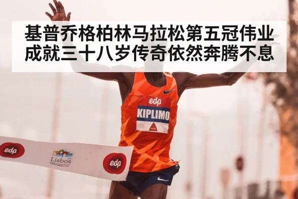 基普乔格柏林马拉松第五冠伟业成就三十八岁传奇依然奔腾不息