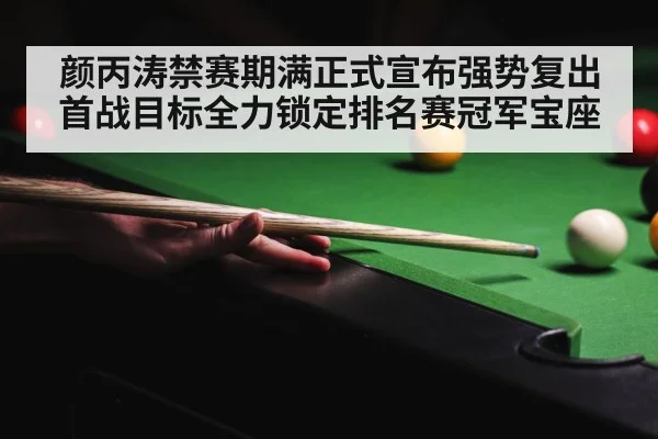 颜丙涛禁赛期满正式宣布强势复出 首战目标全力锁定排名赛冠军宝座